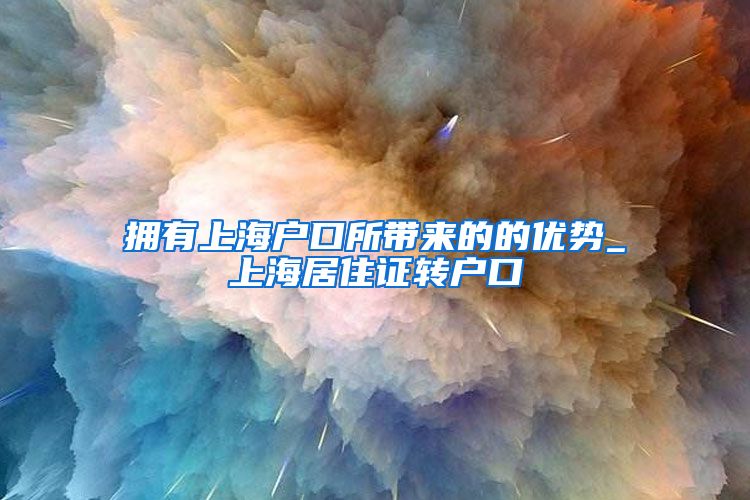 拥有上海户口所带来的的优势_上海居住证转户口