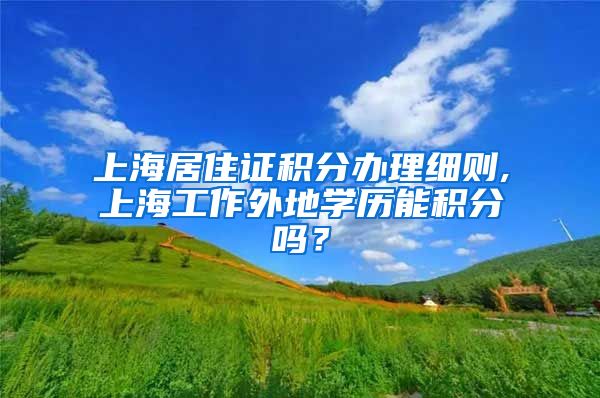 上海居住证积分办理细则,上海工作外地学历能积分吗？