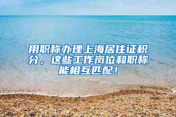用职称办理上海居住证积分，这些工作岗位和职称能相互匹配！
