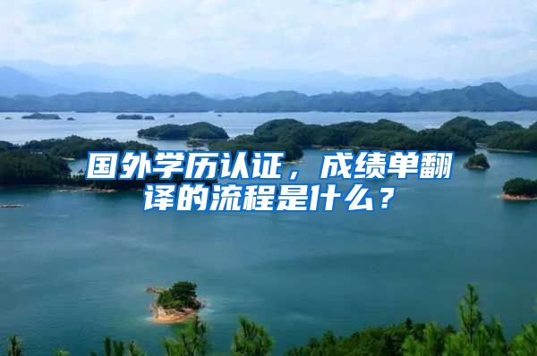 国外学历认证，成绩单翻译的流程是什么？