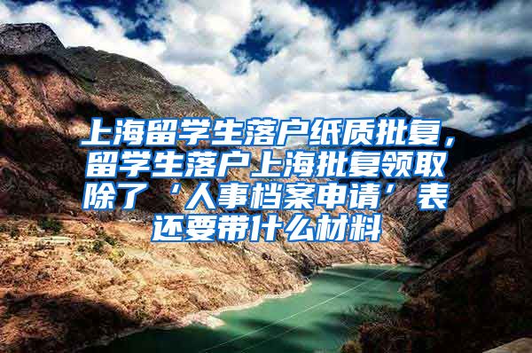 上海留学生落户纸质批复，留学生落户上海批复领取除了‘人事档案申请’表还要带什么材料