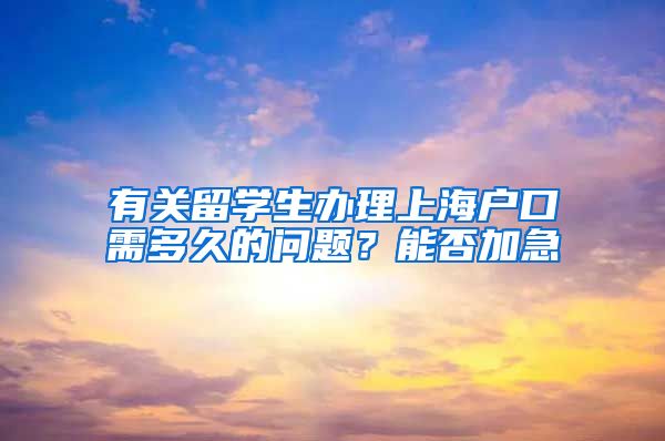 有关留学生办理上海户口需多久的问题？能否加急