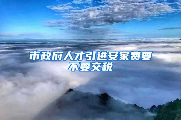 市政府人才引进安家费要不要交税