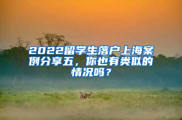 2022留学生落户上海案例分享五，你也有类似的情况吗？
