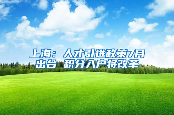 上海：人才引进政策7月出台 积分入户将改革