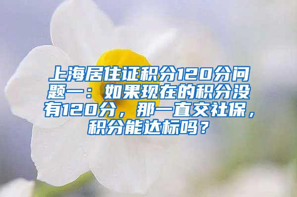 上海居住证积分120分问题一：如果现在的积分没有120分，那一直交社保，积分能达标吗？