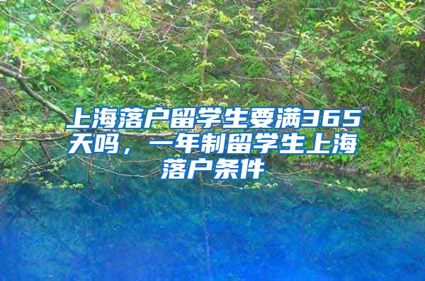上海落户留学生要满365天吗，一年制留学生上海落户条件