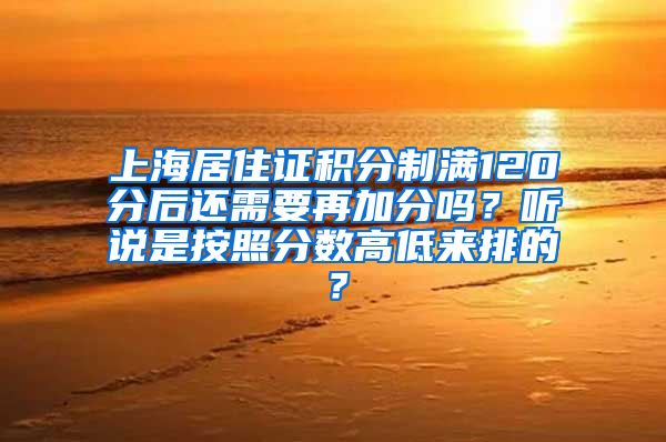 上海居住证积分制满120分后还需要再加分吗？听说是按照分数高低来排的？