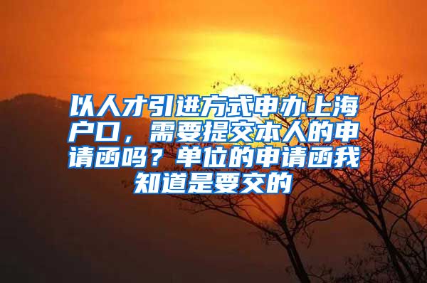 以人才引进方式申办上海户口，需要提交本人的申请函吗？单位的申请函我知道是要交的