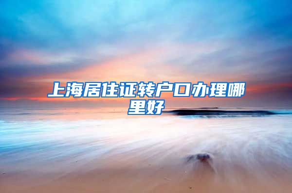 上海居住证转户口办理哪里好
