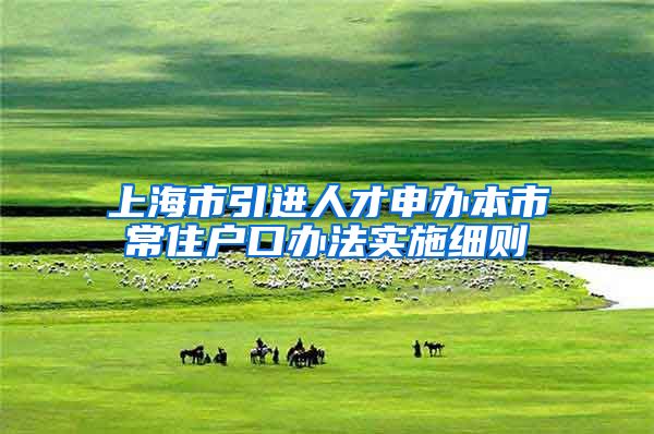 上海市引进人才申办本市常住户口办法实施细则