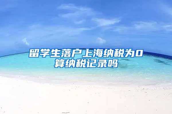 留学生落户上海纳税为0算纳税记录吗