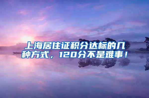 上海居住证积分达标的几种方式，120分不是难事！