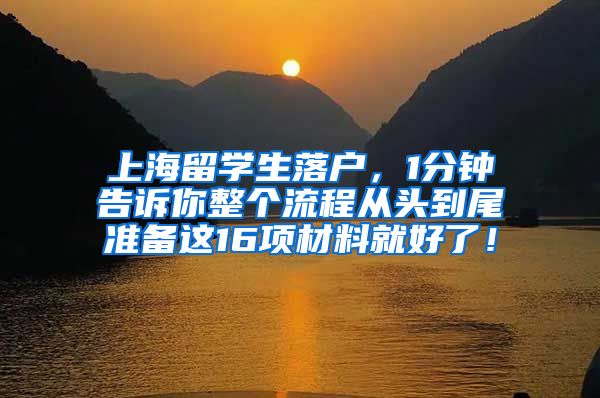 上海留学生落户，1分钟告诉你整个流程从头到尾准备这16项材料就好了！