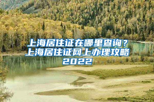上海居住证在哪里查询？上海居住证网上办理攻略2022