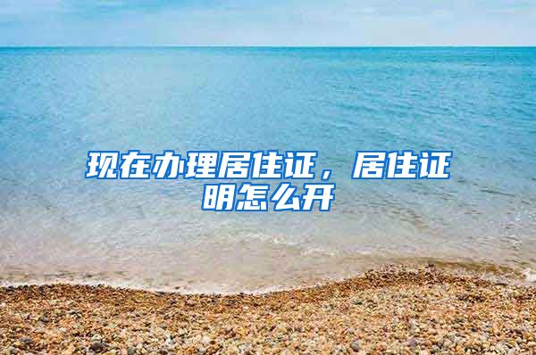 现在办理居住证，居住证明怎么开