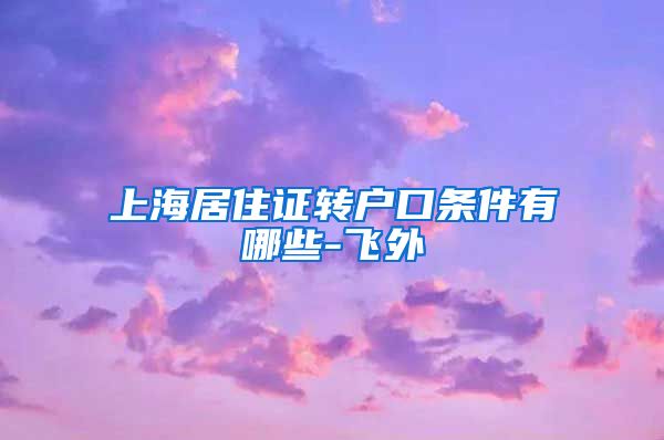 上海居住证转户口条件有哪些-飞外