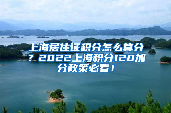 上海居住证积分怎么算分？2022上海积分120加分政策必看！