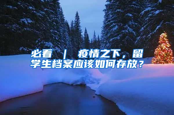 必看 ｜ 疫情之下，留学生档案应该如何存放？