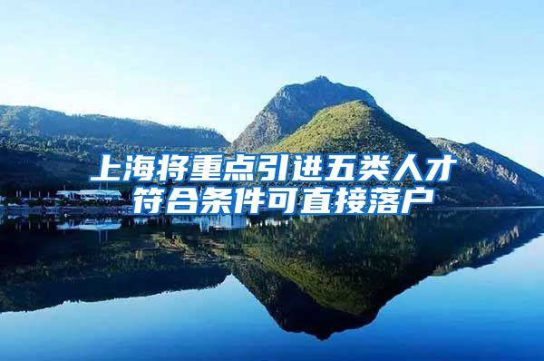 上海将重点引进五类人才 符合条件可直接落户