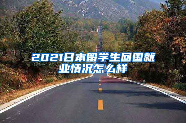 2021日本留学生回国就业情况怎么样