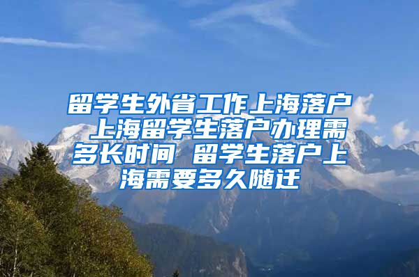留学生外省工作上海落户 上海留学生落户办理需多长时间 留学生落户上海需要多久随迁