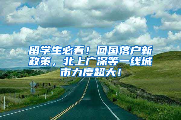 留学生必看！回国落户新政策，北上广深等一线城市力度超大！