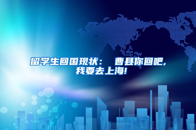 留学生回国现状： 曹县你回吧, 我要去上海!