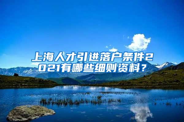 上海人才引进落户条件2021有哪些细则资料？