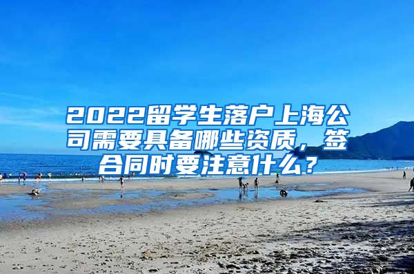 2022留学生落户上海公司需要具备哪些资质，签合同时要注意什么？