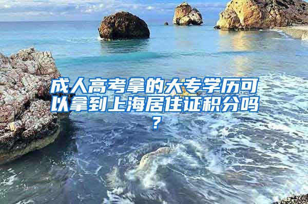 成人高考拿的大专学历可以拿到上海居住证积分吗？