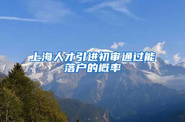 上海人才引进初审通过能落户的概率