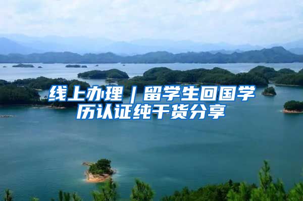 线上办理︱留学生回国学历认证纯干货分享