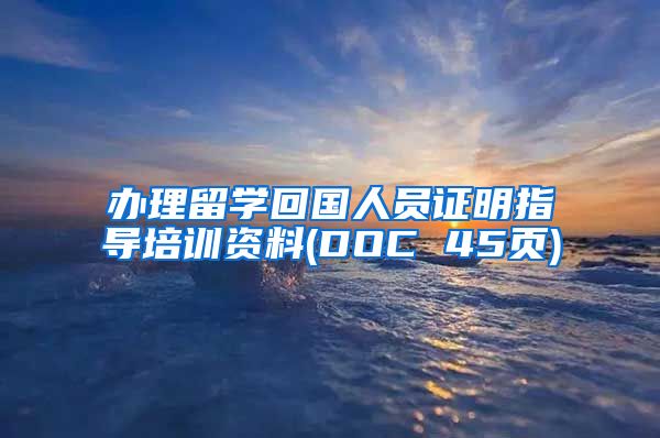 办理留学回国人员证明指导培训资料(DOC 45页)
