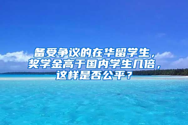 备受争议的在华留学生，奖学金高于国内学生几倍，这样是否公平？