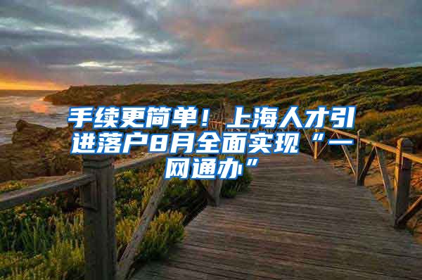 手续更简单！上海人才引进落户8月全面实现“一网通办”