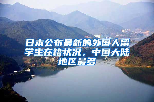 日本公布最新的外国人留学生在籍状况，中国大陆地区最多
