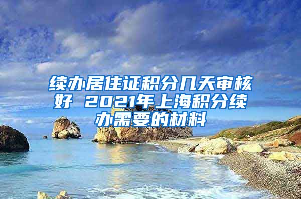续办居住证积分几天审核好 2021年上海积分续办需要的材料