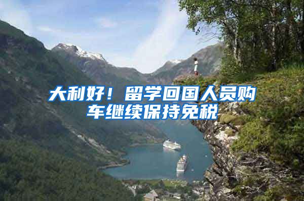 大利好！留学回国人员购车继续保持免税