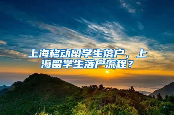 上海移动留学生落户，上海留学生落户流程？