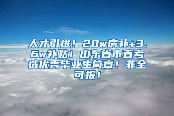 人才引进！20w房补+3.6w补贴！山东省市直考选优秀毕业生简章！非全可报！