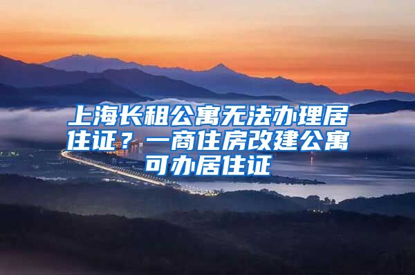 上海长租公寓无法办理居住证？一商住房改建公寓可办居住证