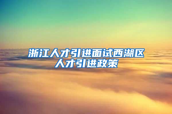浙江人才引进面试西湖区人才引进政策