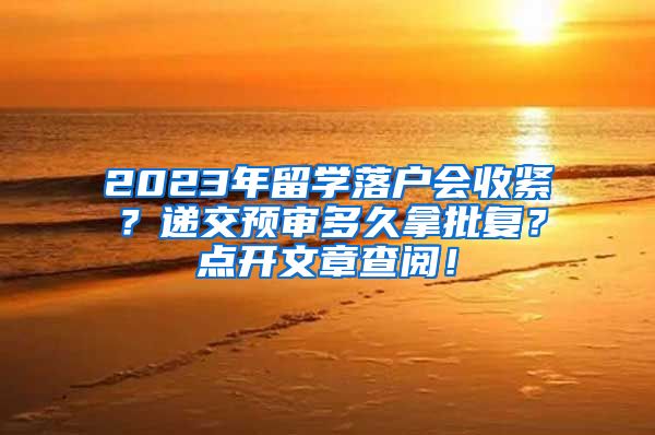 2023年留学落户会收紧？递交预审多久拿批复？点开文章查阅！