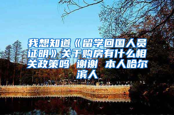 我想知道《留学回国人员证明》关于购房有什么相关政策吗 谢谢 本人哈尔滨人