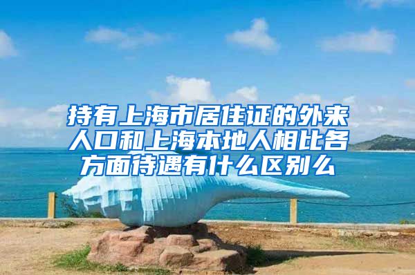持有上海市居住证的外来人口和上海本地人相比各方面待遇有什么区别么