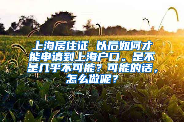 上海居住证 以后如何才能申请到上海户口。是不是几乎不可能？可能的话，怎么做呢？