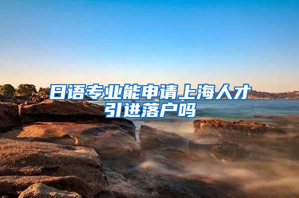 日语专业能申请上海人才引进落户吗