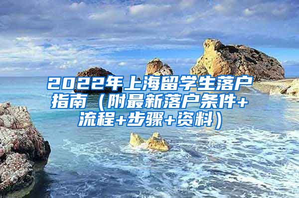 2022年上海留学生落户指南（附最新落户条件+流程+步骤+资料）