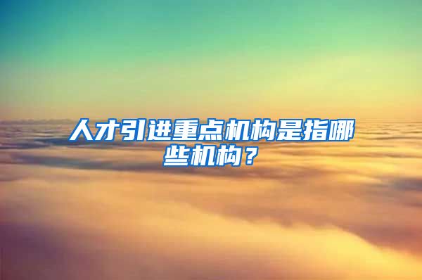 人才引进重点机构是指哪些机构？